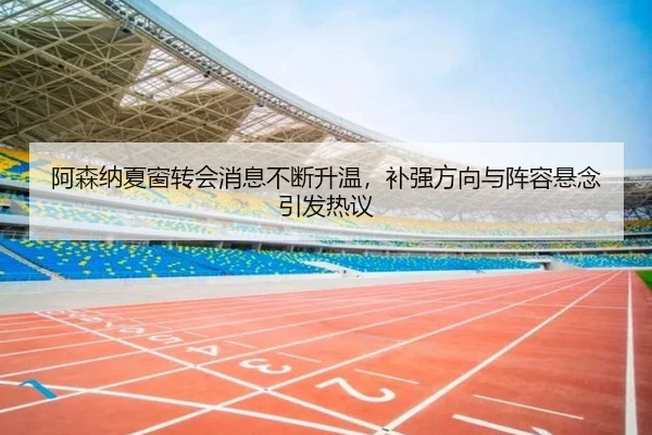 阿森纳夏窗转会消息不断升温，补强方向与阵容悬念引发热议
